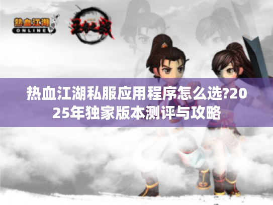 热血江湖私服应用程序怎么选?2025年独家版本测评与攻略
