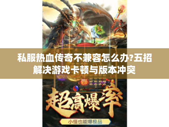 私服热血传奇不兼容怎么办?五招解决游戏卡顿与版本冲突