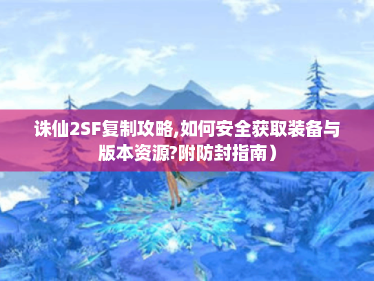 诛仙2SF复制攻略,如何安全获取装备与版本资源?附防封指南）