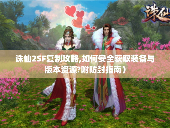 诛仙2SF复制攻略,如何安全获取装备与版本资源?附防封指南）