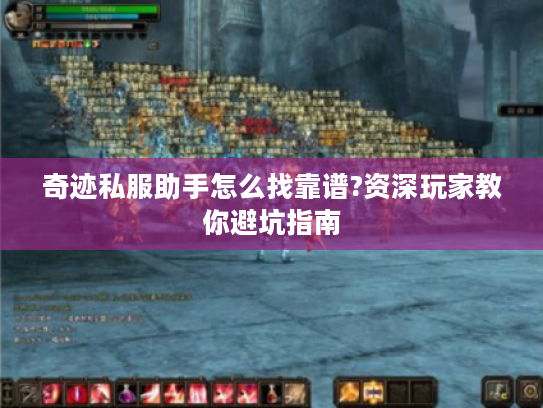 奇迹私服助手怎么找靠谱?资深玩家教你避坑指南