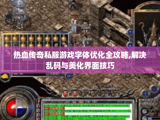 热血传奇私服游戏字体优化全攻略,解决乱码与美化界面技巧