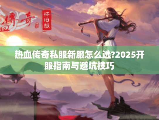 热血传奇私服新服怎么选?2025开服指南与避坑技巧