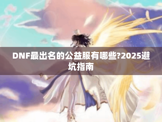DNF最出名的公益服有哪些?2025避坑指南