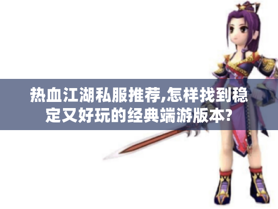 热血江湖私服推荐,怎样找到稳定又好玩的经典端游版本?