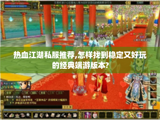 热血江湖私服推荐,怎样找到稳定又好玩的经典端游版本?