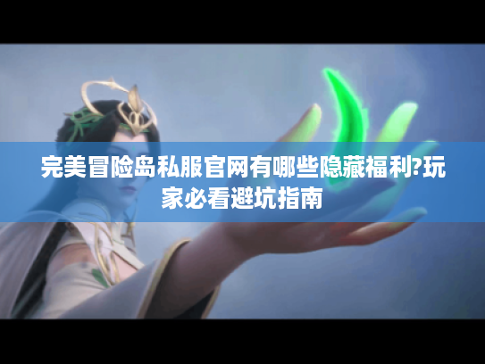 完美冒险岛私服官网有哪些隐藏福利?玩家必看避坑指南