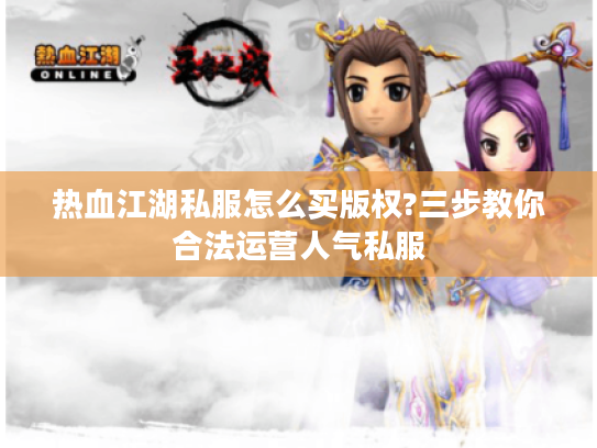 热血江湖私服怎么买版权?三步教你合法运营人气私服