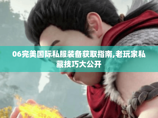 06完美国际私服装备获取指南,老玩家私藏技巧大公开