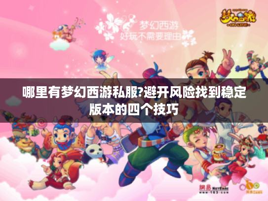 哪里有梦幻西游私服?避开风险找到稳定版本的四个技巧