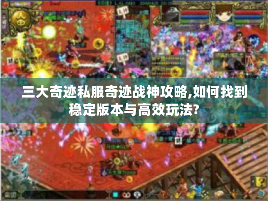 三大奇迹私服奇迹战神攻略,如何找到稳定版本与高效玩法?