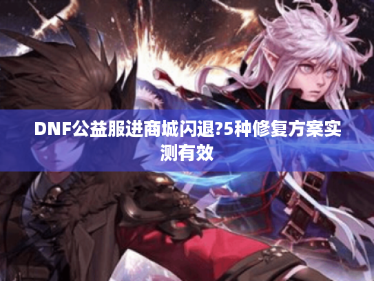 DNF公益服进商城闪退?5种修复方案实测有效