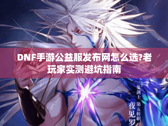 DNF手游公益服发布网怎么选?老玩家实测避坑指南