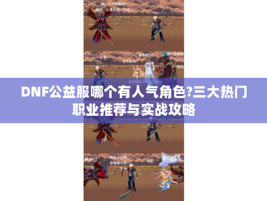 DNF公益服哪个有人气角色?三大热门职业推荐与实战攻略