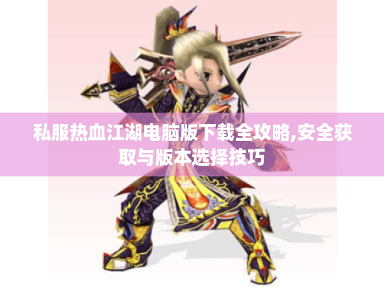 私服热血江湖电脑版下载全攻略,安全获取与版本选择技巧
