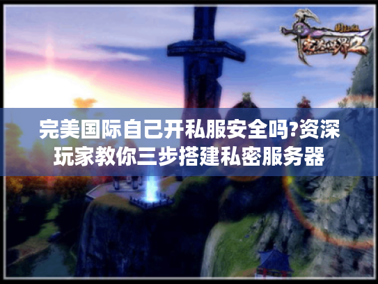 完美国际自己开私服安全吗?资深玩家教你三步搭建私密服务器
