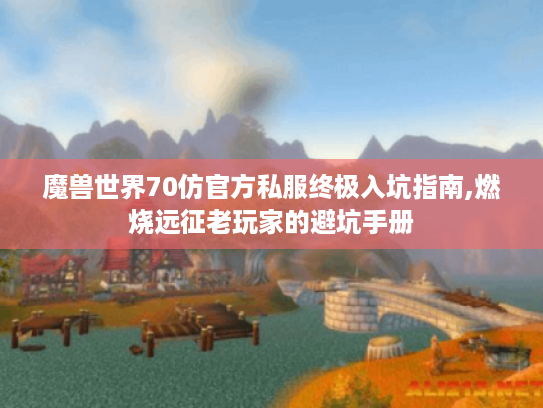 魔兽世界70仿官方私服终极入坑指南,燃烧远征老玩家的避坑手册