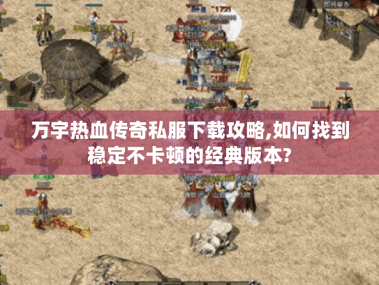 万宇热血传奇私服下载攻略,如何找到稳定不卡顿的经典版本?