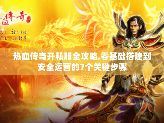 热血传奇开私服全攻略,零基础搭建到安全运营的7个关键步骤