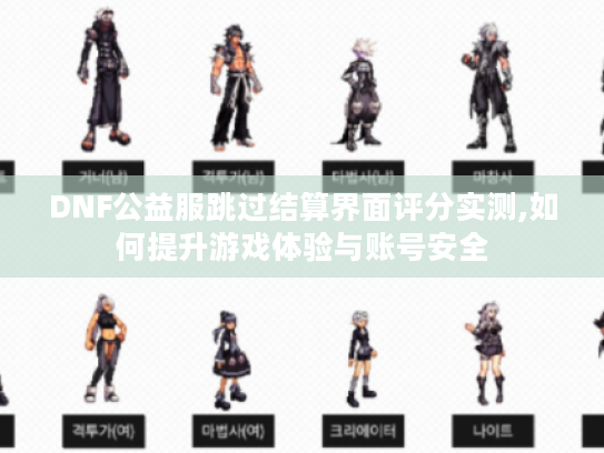 DNF公益服跳过结算界面评分实测,如何提升游戏体验与账号安全