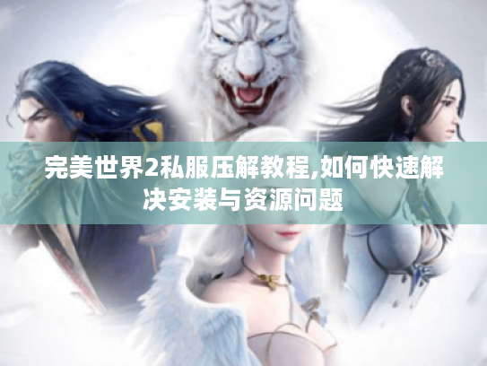 完美世界2私服压解教程,如何快速解决安装与资源问题