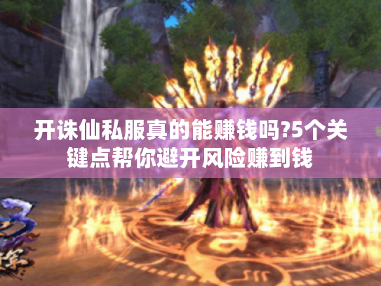 开诛仙私服真的能赚钱吗?5个关键点帮你避开风险赚到钱