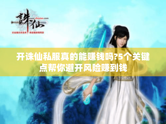 开诛仙私服真的能赚钱吗?5个关键点帮你避开风险赚到钱
