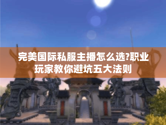 完美国际私服主播怎么选?职业玩家教你避坑五大法则