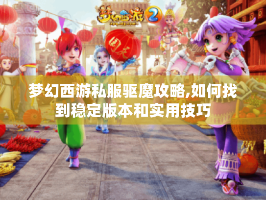 梦幻西游私服驱魔攻略,如何找到稳定版本和实用技巧