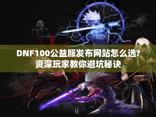 DNF100公益服发布网站怎么选?资深玩家教你避坑秘诀