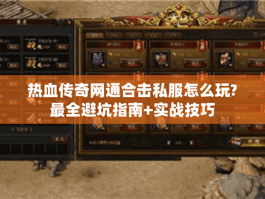 热血传奇网通合击私服怎么玩?最全避坑指南+实战技巧
