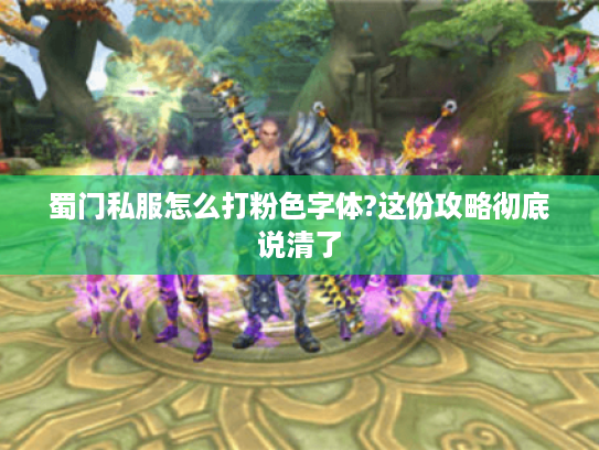 蜀门私服怎么打粉色字体?这份攻略彻底说清了