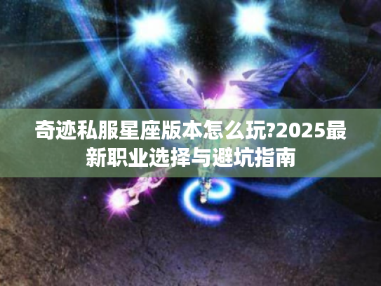 奇迹私服星座版本怎么玩?2025最新职业选择与避坑指南
