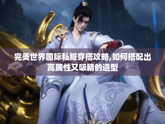 完美世界国际私服穿搭攻略,如何搭配出高属性又吸睛的造型