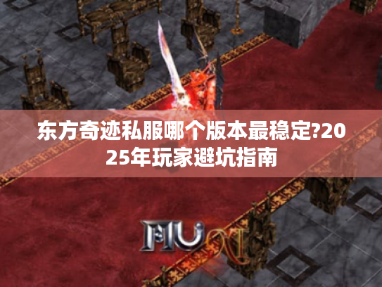 东方奇迹私服哪个版本最稳定?2025年玩家避坑指南