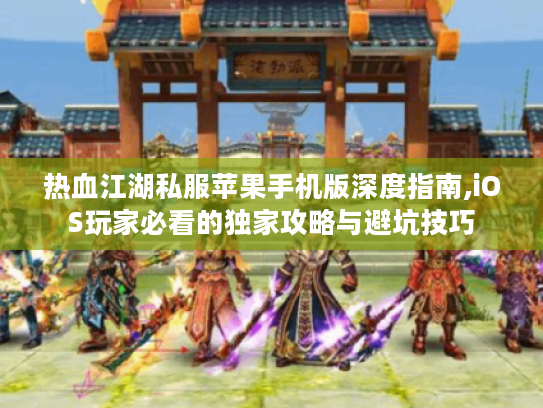 热血江湖私服苹果手机版深度指南,iOS玩家必看的独家攻略与避坑技巧
