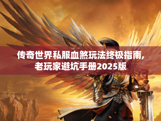 传奇世界私服血煞玩法终极指南,老玩家避坑手册2025版