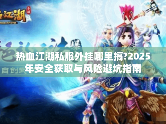 热血江湖私服外挂哪里搞?2025年安全获取与风险避坑指南
