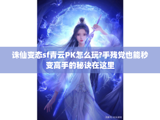 诛仙变态sf青云PK怎么玩?手残党也能秒变高手的秘诀在这里