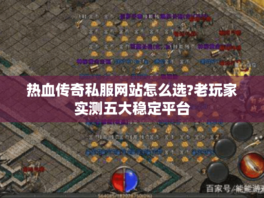 热血传奇私服网站怎么选?老玩家实测五大稳定平台