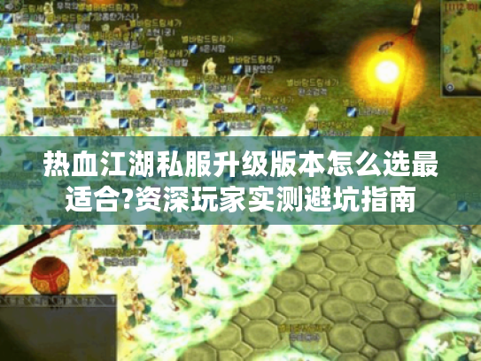 热血江湖私服升级版本怎么选最适合?资深玩家实测避坑指南