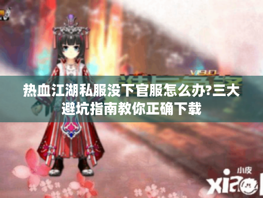 热血江湖私服没下官服怎么办?三大避坑指南教你正确下载