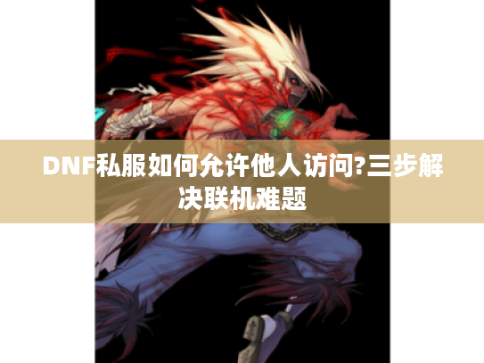 DNF私服如何允许他人访问?三步解决联机难题