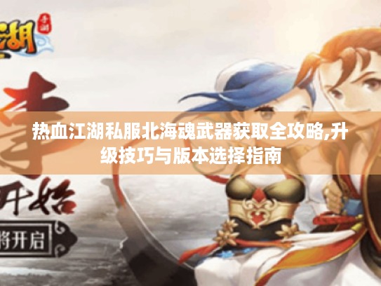 热血江湖私服北海魂武器获取全攻略,升级技巧与版本选择指南