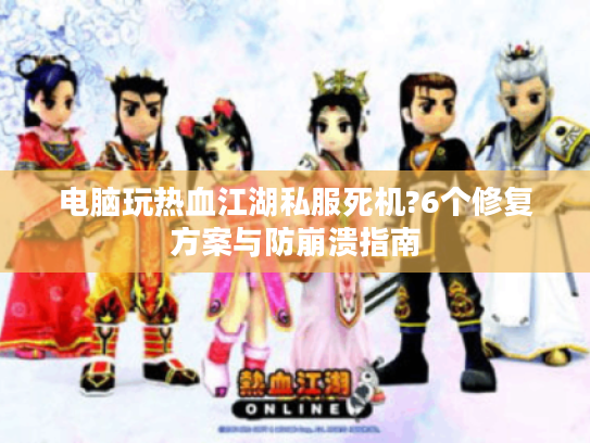 电脑玩热血江湖私服死机?6个修复方案与防崩溃指南