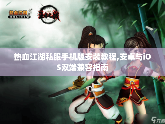 热血江湖私服手机版安装教程,安卓与iOS双端兼容指南