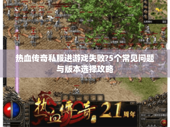 热血传奇私服进游戏失败?5个常见问题与版本选择攻略