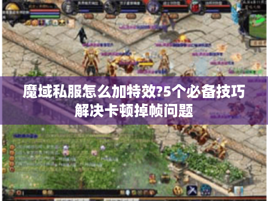 魔域私服怎么加特效?5个必备技巧解决卡顿掉帧问题