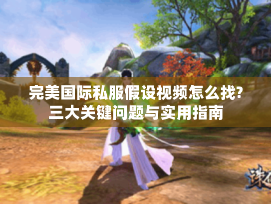 完美国际私服假设视频怎么找?三大关键问题与实用指南