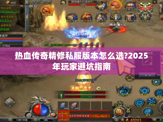 热血传奇精修私服版本怎么选?2025年玩家避坑指南